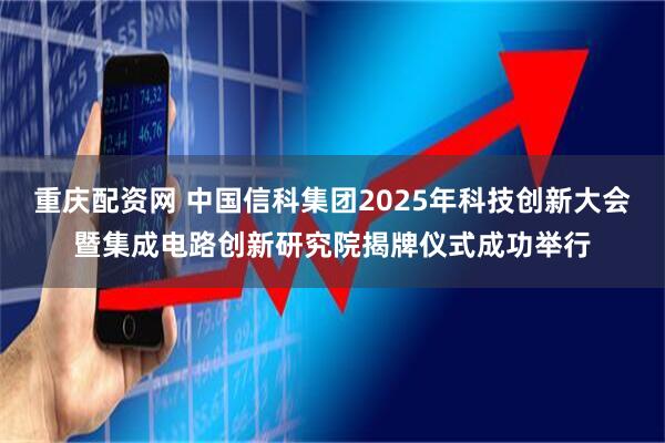 重庆配资网 中国信科集团2025年科技创新大会暨集成电路创新研究院揭牌仪式成功举行