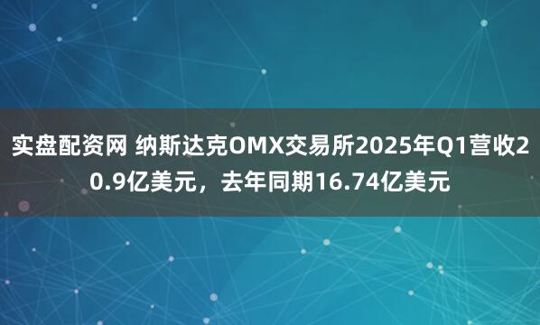 实盘配资网 纳斯达克OMX交易所2025年Q1营收20.9亿美元，去年同期16.74亿美元