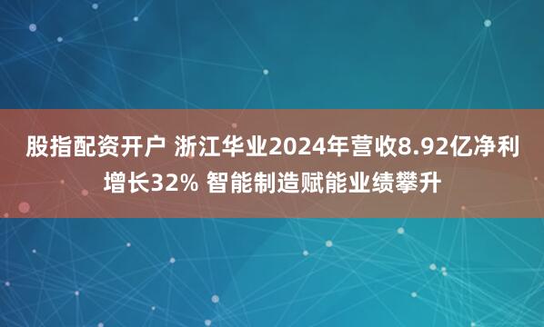 股指配资开户 浙江华业2024年营收8.92亿净利增长32% 智能制造赋能业绩攀升