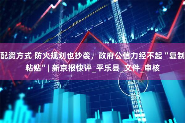 配资方式 防火规划也抄袭，政府公信力经不起“复制粘贴”| 新京报快评_平乐县_文件_审核