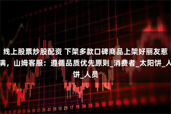 线上股票炒股配资 下架多款口碑商品上架好丽友惹不满，山姆客服：遵循品质优先原则_消费者_太阳饼_人员
