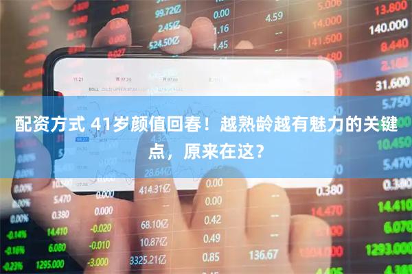 配资方式 41岁颜值回春！越熟龄越有魅力的关键点，原来在这？