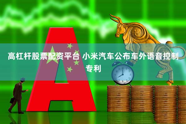 高杠杆股票配资平台 小米汽车公布车外语音控制专利