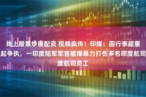 线上股票炒股配资 视频疯传！印媒：因行李超重问题起争执，一印度陆军军官被爆暴力打伤多名印度航司员工