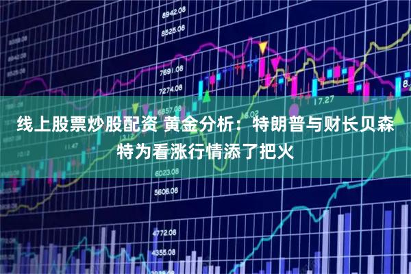线上股票炒股配资 黄金分析：特朗普与财长贝森特为看涨行情添了把火