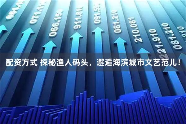配资方式 探秘渔人码头，邂逅海滨城市文艺范儿！