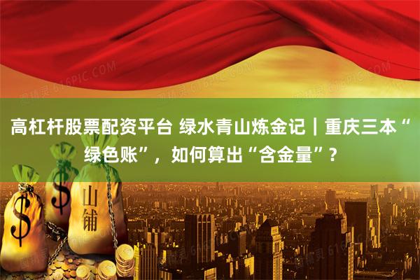 高杠杆股票配资平台 绿水青山炼金记｜重庆三本“绿色账”，如何算出“含金量”？