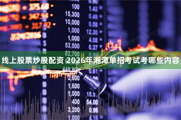 线上股票炒股配资 2026年湘潭单招考试考哪些内容