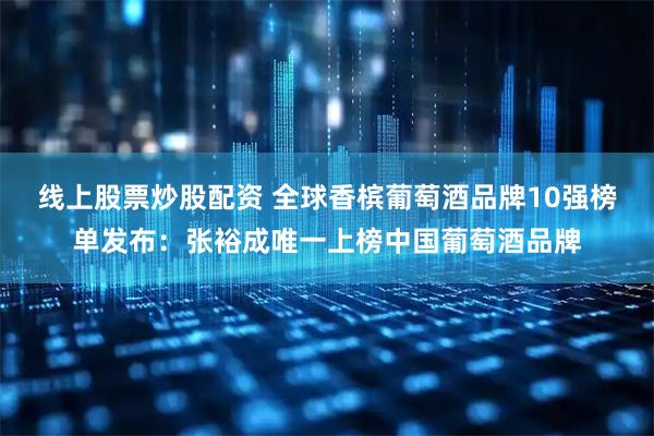 线上股票炒股配资 全球香槟葡萄酒品牌10强榜单发布：张裕成唯一上榜中国葡萄酒品牌