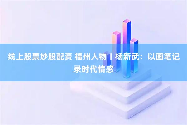 线上股票炒股配资 福州人物丨杨新武：以画笔记录时代情感