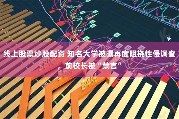 线上股票炒股配资 知名大学被曝再度阻挠性侵调查，前校长被“禁言”