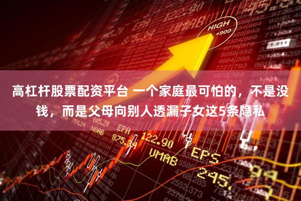 高杠杆股票配资平台 一个家庭最可怕的，不是没钱，而是父母向别人透漏子女这5条隐私