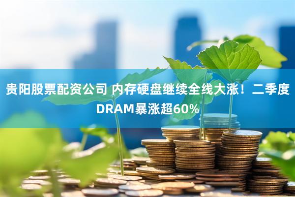 贵阳股票配资公司 内存硬盘继续全线大涨！二季度DRAM暴涨超60%