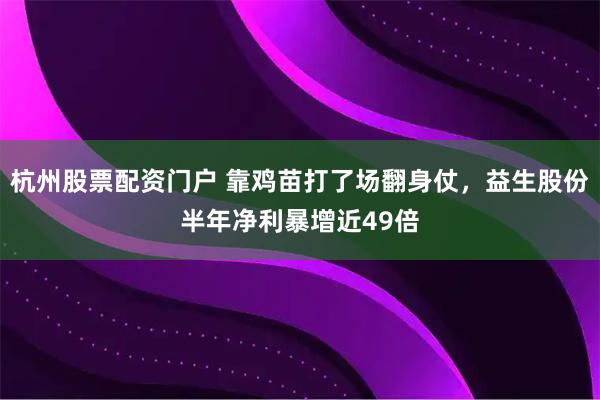 杭州股票配资门户 靠鸡苗打了场翻身仗，益生股份半年净利暴增近49倍