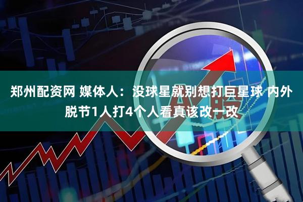 郑州配资网 媒体人：没球星就别想打巨星球 内外脱节1人打4个人看真该改一改