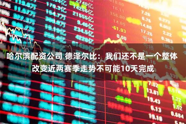 哈尔滨配资公司 德泽尔比：我们还不是一个整体 改变近两赛季走势不可能10天完成
