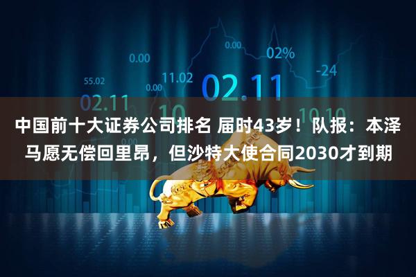 中国前十大证券公司排名 届时43岁！队报：本泽马愿无偿回里昂，但沙特大使合同2030才到期