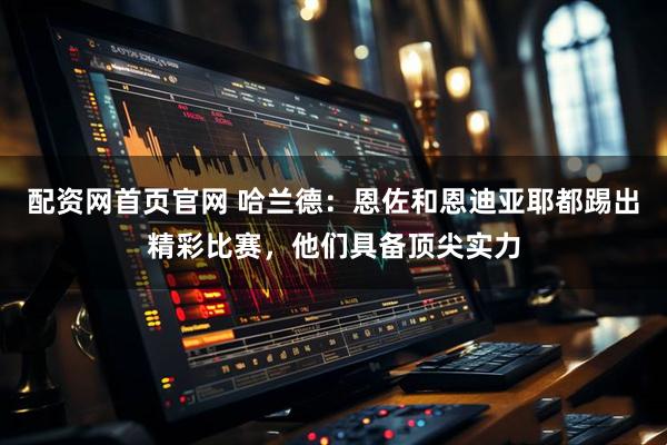 配资网首页官网 哈兰德：恩佐和恩迪亚耶都踢出精彩比赛，他们具备顶尖实力