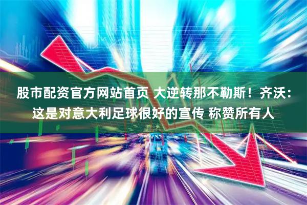 股市配资官方网站首页 大逆转那不勒斯！齐沃：这是对意大利足球很好的宣传 称赞所有人
