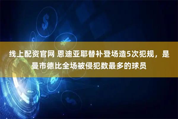 线上配资官网 恩迪亚耶替补登场造5次犯规，是曼市德比全场被侵犯数最多的球员