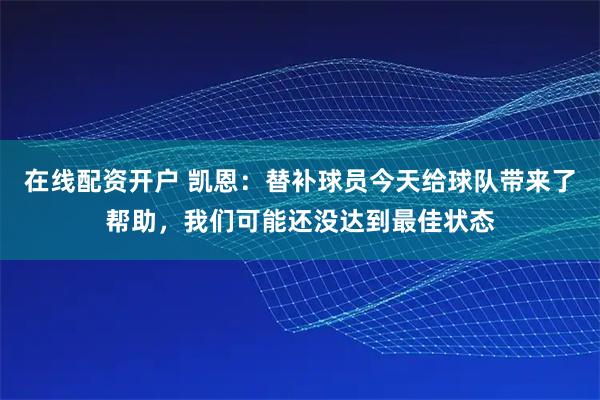 在线配资开户 凯恩：替补球员今天给球队带来了帮助，我们可能还没达到最佳状态