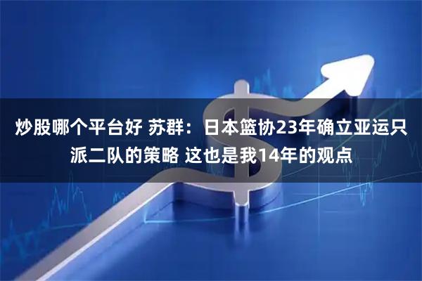 炒股哪个平台好 苏群：日本篮协23年确立亚运只派二队的策略 这也是我14年的观点