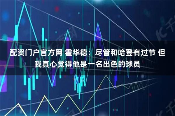 配资门户官方网 霍华德：尽管和哈登有过节 但我真心觉得他是一名出色的球员