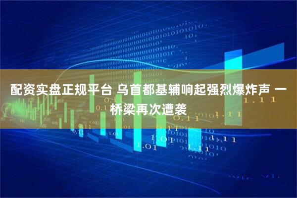 配资实盘正规平台 乌首都基辅响起强烈爆炸声 一桥梁再次遭袭