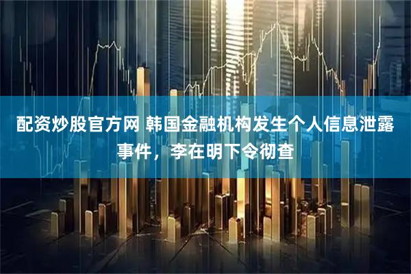 配资炒股官方网 韩国金融机构发生个人信息泄露事件，李在明下令彻查